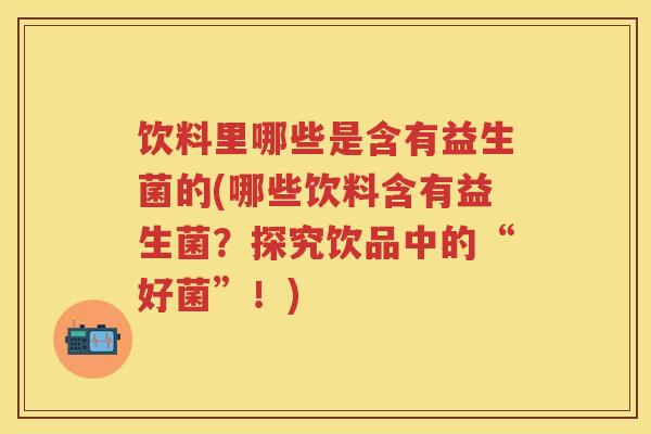 饮料里哪些是含有益生菌的(哪些饮料含有益生菌?探究饮品中的“好菌”!) 饮料里哪些是含有益生菌的(哪些饮料含有益生菌?探究饮品中的“好菌”!)