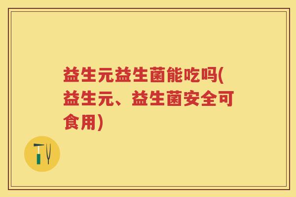 益生元益生菌能吃吗(益生元、益生菌安全可食用) 益生元益生菌能吃吗(益生元、益生菌安全可食用)