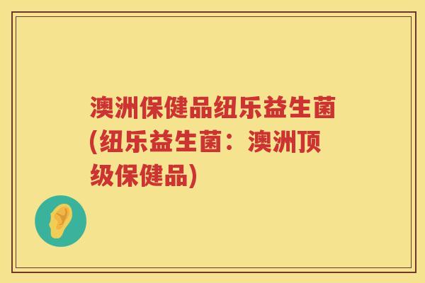 澳洲保健品纽乐益生菌(纽乐益生菌:澳洲保健品) 澳洲保健品纽乐益生菌(纽乐益生菌:澳洲保健品)