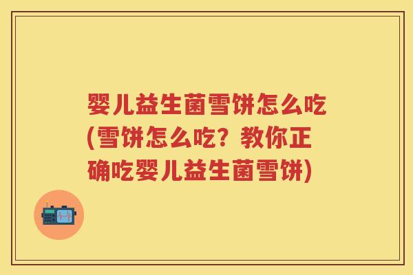 婴儿益生菌雪饼怎么吃(雪饼怎么吃?教你正确吃婴儿益生菌雪饼) 婴儿益生菌雪饼怎么吃(雪饼怎么吃?教你正确吃婴儿益生菌雪饼)