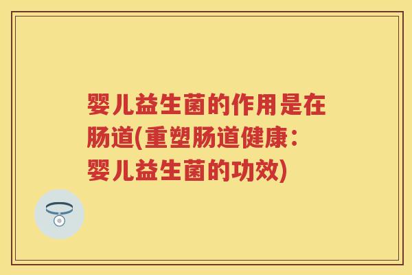 婴儿益生菌的作用是在肠道(重塑肠道健康:婴儿益生菌的功效) 婴儿益生菌的作用是在肠道(重塑肠道健康:婴儿益生菌的功效)