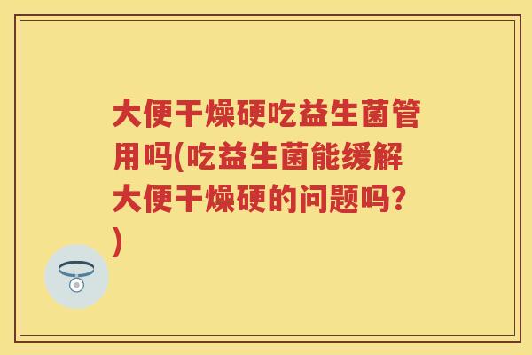 大便干燥硬吃益生菌管用吗(吃益生菌能缓解大便干燥硬的问题吗？)
