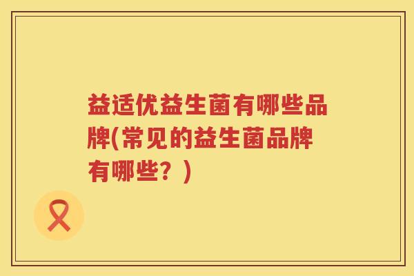 益适优益生菌有哪些品牌(常见的益生菌品牌有哪些?) 益适优益生菌有哪些品牌(常见的益生菌品牌有哪些?)