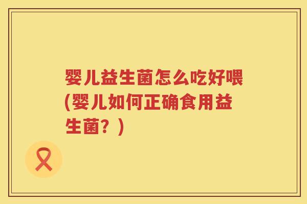 婴儿益生菌怎么吃好喂(婴儿如何正确食用益生菌?) 婴儿益生菌怎么吃好喂(婴儿如何正确食用益生菌?)