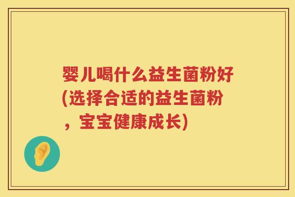婴儿喝什么益生菌粉好(选择合适的益生菌粉,宝宝健康成长) 婴儿喝什么益生菌粉好(选择合适的益生菌粉,宝宝健康成长)
