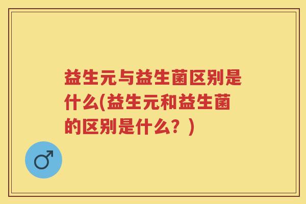 益生元与益生菌区别是什么(益生元和益生菌的区别是什么?) 益生元与益生菌区别是什么(益生元和益生菌的区别是什么?)