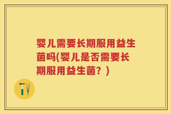 婴儿需要长期服用益生菌吗(婴儿是否需要长期服用益生菌?) 婴儿需要长期服用益生菌吗(婴儿是否需要长期服用益生菌?)