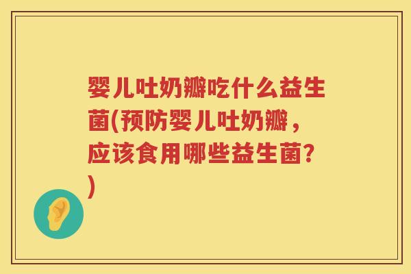 婴儿吐奶瓣吃什么益生菌(婴儿吐奶瓣，应该食用哪些益生菌？)