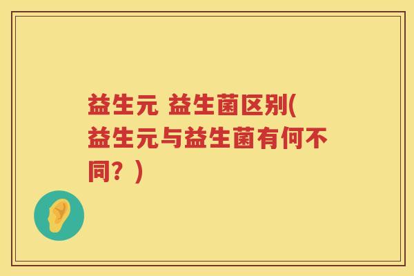 益生元 益生菌区别(益生元与益生菌有何不同?) 益生元 益生菌区别(益生元与益生菌有何不同?)