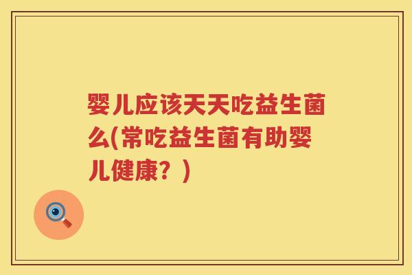 婴儿应该天天吃益生菌么(常吃益生菌有助婴儿健康?) 婴儿应该天天吃益生菌么(常吃益生菌有助婴儿健康?)