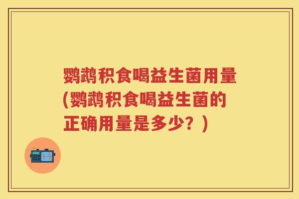 鹦鹉积食喝益生菌用量(鹦鹉积食喝益生菌的正确用量是多少?) 鹦鹉积食喝益生菌用量(鹦鹉积食喝益生菌的正确用量是多少?)