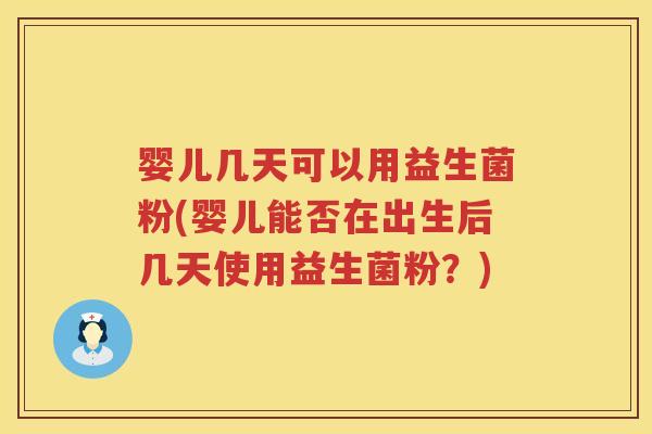 婴儿几天可以用益生菌粉(婴儿能否在出生后几天使用益生菌粉？)