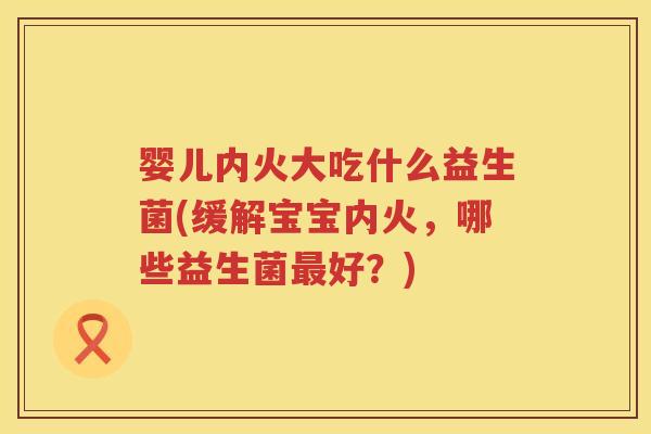婴儿内火大吃什么益生菌(缓解宝宝内火，哪些益生菌好？)