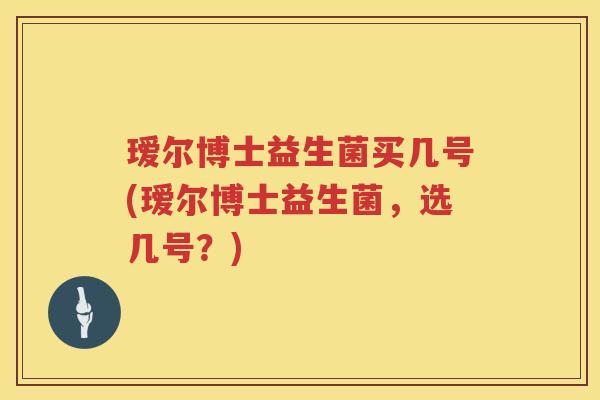 瑷尔博士益生菌买几号(瑷尔博士益生菌,选几号?) 瑷尔博士益生菌买几号(瑷尔博士益生菌,选几号?)