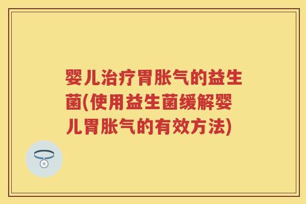 婴儿胃的益生菌(使用益生菌缓解婴儿胃的有效方法) 婴儿胃的益生菌(使用益生菌缓解婴儿胃的有效方法)