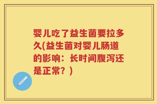 婴儿吃了益生菌要拉多久(益生菌对婴儿肠道的影响:长时间还是正常?) 婴儿吃了益生菌要拉多久(益生菌对婴儿肠道的影响:长时间还是正常?)