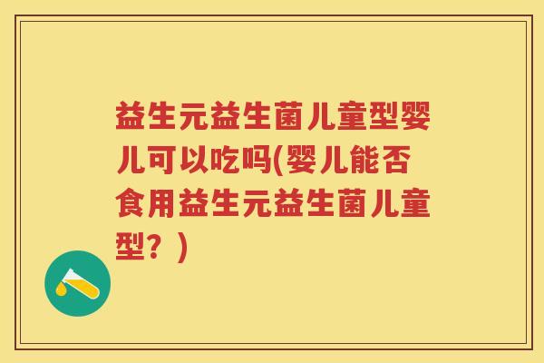 益生元益生菌儿童型婴儿可以吃吗(婴儿能否食用益生元益生菌儿童型？)
