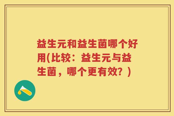 益生元和益生菌哪个好用(比较：益生元与益生菌，哪个更有效？)