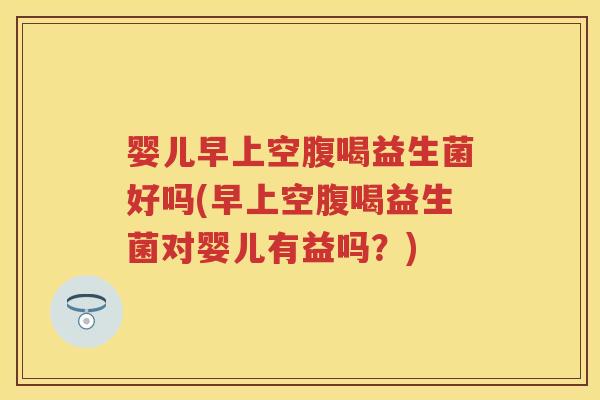 婴儿早上空腹喝益生菌好吗(早上空腹喝益生菌对婴儿有益吗?) 婴儿早上空腹喝益生菌好吗(早上空腹喝益生菌对婴儿有益吗?)