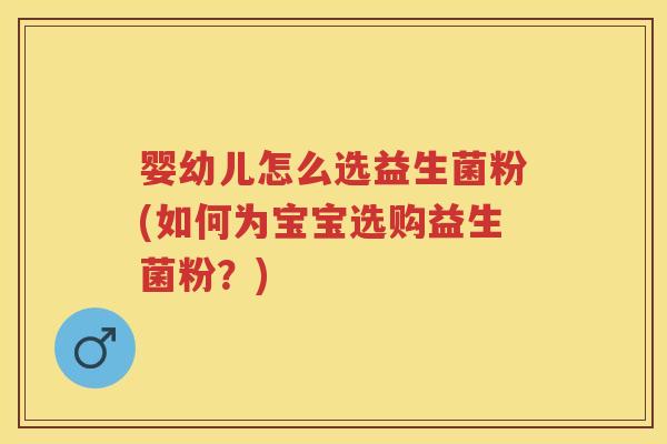 婴幼儿怎么选益生菌粉(如何为宝宝选购益生菌粉？)
