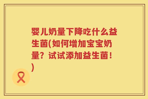 婴儿奶量下降吃什么益生菌(如何增加宝宝奶量?试试添加益生菌!) 婴儿奶量下降吃什么益生菌(如何增加宝宝奶量?试试添加益生菌!)