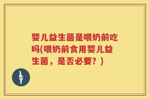 婴儿益生菌是喂奶前吃吗(喂奶前食用婴儿益生菌,是否必要?) 婴儿益生菌是喂奶前吃吗(喂奶前食用婴儿益生菌,是否必要?)