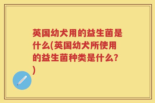 英国幼犬用的益生菌是什么(英国幼犬所使用的益生菌种类是什么?) 英国幼犬用的益生菌是什么(英国幼犬所使用的益生菌种类是什么?)