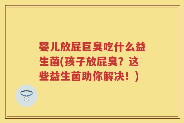 婴儿放屁巨臭吃什么益生菌(孩子放屁臭?这些益生菌助你解决!) 婴儿放屁巨臭吃什么益生菌(孩子放屁臭?这些益生菌助你解决!)