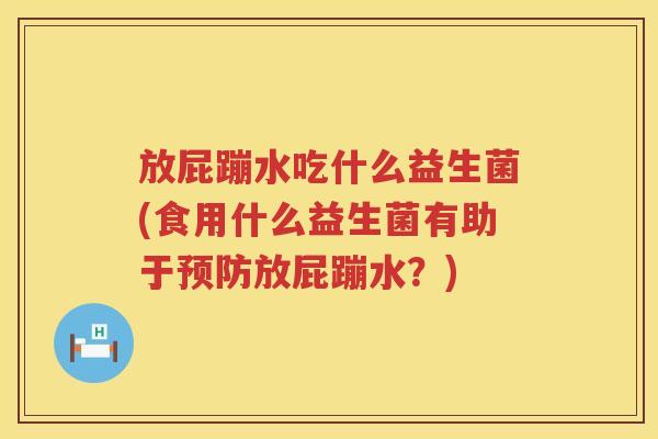 放屁蹦水吃什么益生菌(食用什么益生菌有助于放屁蹦水?) 放屁蹦水吃什么益生菌(食用什么益生菌有助于放屁蹦水?)
