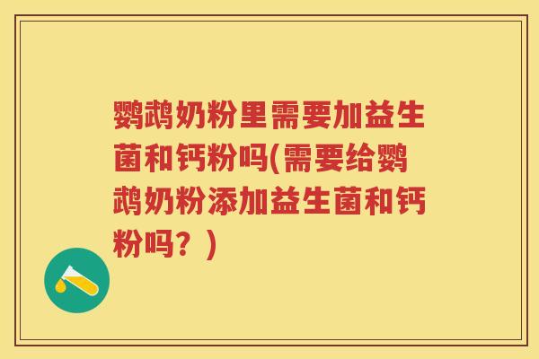 鹦鹉奶粉里需要加益生菌和钙粉吗(需要给鹦鹉奶粉添加益生菌和钙粉吗?) 鹦鹉奶粉里需要加益生菌和钙粉吗(需要给鹦鹉奶粉添加益生菌和钙粉吗?)