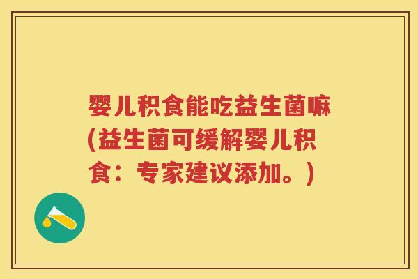 婴儿积食能吃益生菌嘛(益生菌可缓解婴儿积食:专家建议添加。) 婴儿积食能吃益生菌嘛(益生菌可缓解婴儿积食:专家建议添加。)
