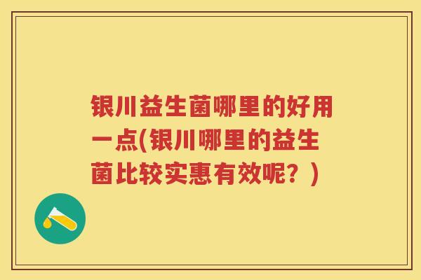 银川益生菌哪里的好用一点(银川哪里的益生菌比较实惠有效呢?) 银川益生菌哪里的好用一点(银川哪里的益生菌比较实惠有效呢?)