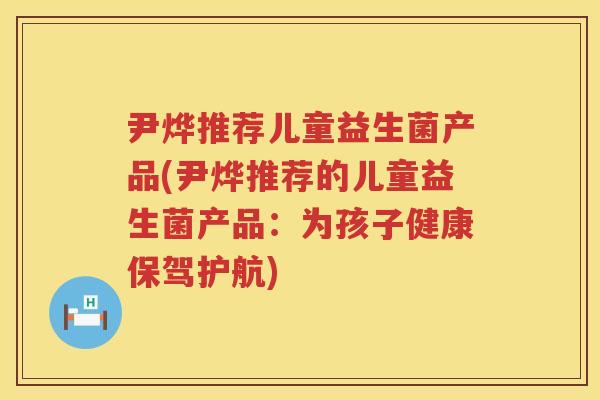 尹烨推荐儿童益生菌产品(尹烨推荐的儿童益生菌产品:为孩子健康保驾护航) 尹烨推荐儿童益生菌产品(尹烨推荐的儿童益生菌产品:为孩子健康保驾护航)