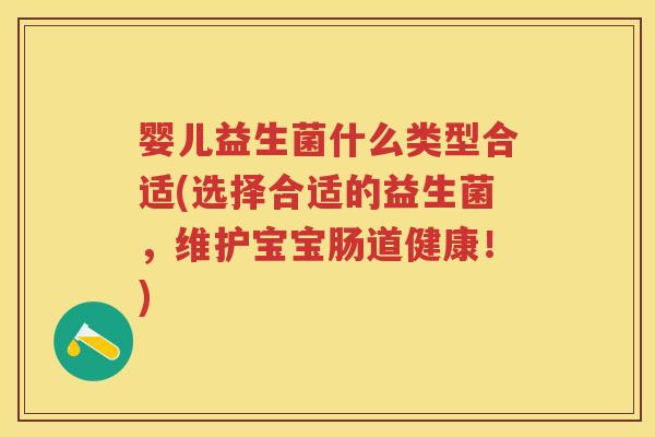 婴儿益生菌什么类型合适(选择合适的益生菌,维护宝宝肠道健康!) 婴儿益生菌什么类型合适(选择合适的益生菌,维护宝宝肠道健康!)