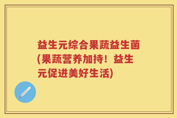 益生元综合果蔬益生菌(果蔬营养加持!益生元促进美好生活) 益生元综合果蔬益生菌(果蔬营养加持!益生元促进美好生活)