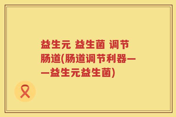 益生元 益生菌 调节肠道(肠道调节利器——益生元益生菌) 益生元 益生菌 调节肠道(肠道调节利器——益生元益生菌)