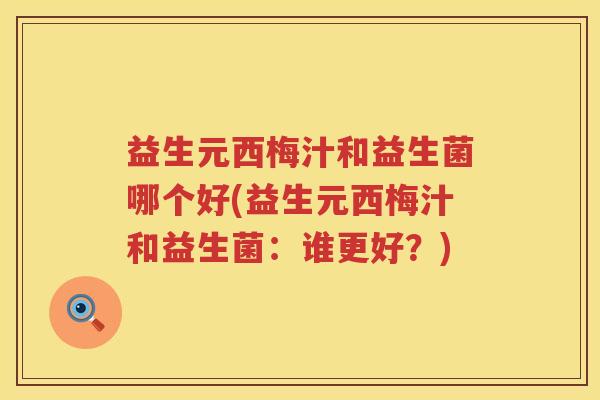 益生元西梅汁和益生菌哪个好(益生元西梅汁和益生菌:谁更好?) 益生元西梅汁和益生菌哪个好(益生元西梅汁和益生菌:谁更好?)