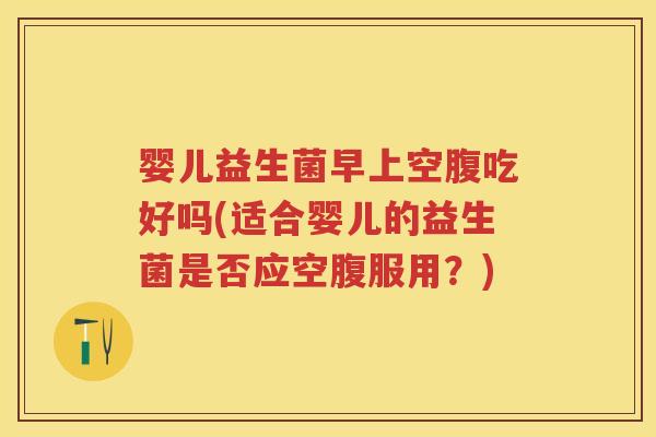 婴儿益生菌早上空腹吃好吗(适合婴儿的益生菌是否应空腹服用?) 婴儿益生菌早上空腹吃好吗(适合婴儿的益生菌是否应空腹服用?)