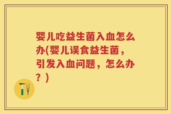 婴儿吃益生菌入怎么办(婴儿误食益生菌,引发入问题,怎么办?) 婴儿吃益生菌入怎么办(婴儿误食益生菌,引发入问题,怎么办?)