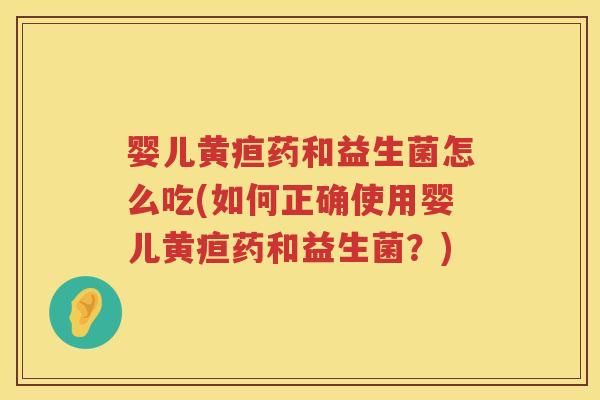 婴儿黄疸药和益生菌怎么吃(如何正确使用婴儿黄疸药和益生菌?) 婴儿黄疸药和益生菌怎么吃(如何正确使用婴儿黄疸药和益生菌?)