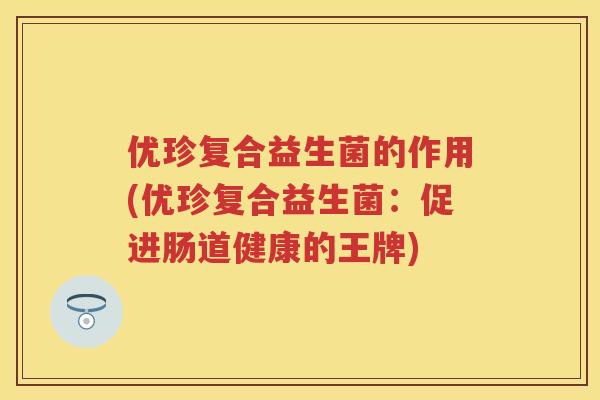 优珍复合益生菌的作用(优珍复合益生菌:促进肠道健康的王牌) 优珍复合益生菌的作用(优珍复合益生菌:促进肠道健康的王牌)
