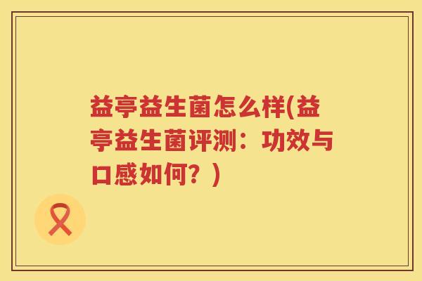 益亭益生菌怎么样(益亭益生菌评测:功效与口感如何?) 益亭益生菌怎么样(益亭益生菌评测:功效与口感如何?)