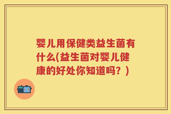 婴儿用保健类益生菌有什么(益生菌对婴儿健康的好处你知道吗?) 婴儿用保健类益生菌有什么(益生菌对婴儿健康的好处你知道吗?)