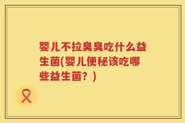 婴儿不拉臭臭吃什么益生菌(婴儿该吃哪些益生菌?) 婴儿不拉臭臭吃什么益生菌(婴儿该吃哪些益生菌?)
