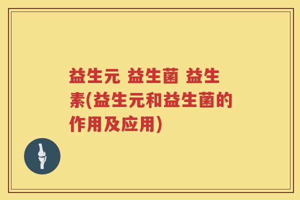 益生元 益生菌 益生素(益生元和益生菌的作用及应用) 益生元 益生菌 益生素(益生元和益生菌的作用及应用)