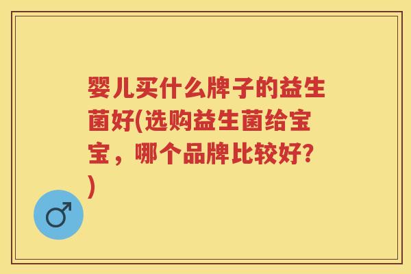 婴儿买什么牌子的益生菌好(选购益生菌给宝宝,哪个品牌比较好?) 婴儿买什么牌子的益生菌好(选购益生菌给宝宝,哪个品牌比较好?)