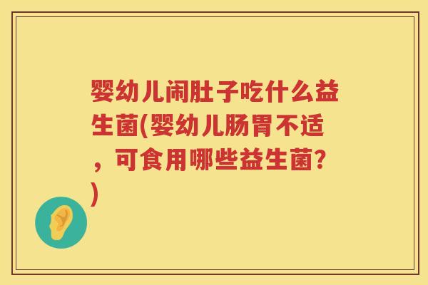 婴幼儿闹肚子吃什么益生菌(婴幼儿肠胃不适,可食用哪些益生菌?) 婴幼儿闹肚子吃什么益生菌(婴幼儿肠胃不适,可食用哪些益生菌?)
