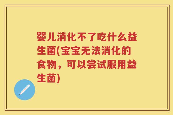 婴儿消化不了吃什么益生菌(宝宝无法消化的食物，可以尝试服用益生菌)