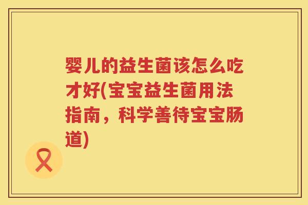 婴儿的益生菌该怎么吃才好(宝宝益生菌用法指南，科学善待宝宝肠道)
