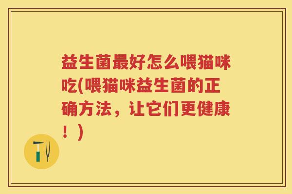 益生菌好怎么喂猫咪吃(喂猫咪益生菌的正确方法，让它们更健康！)